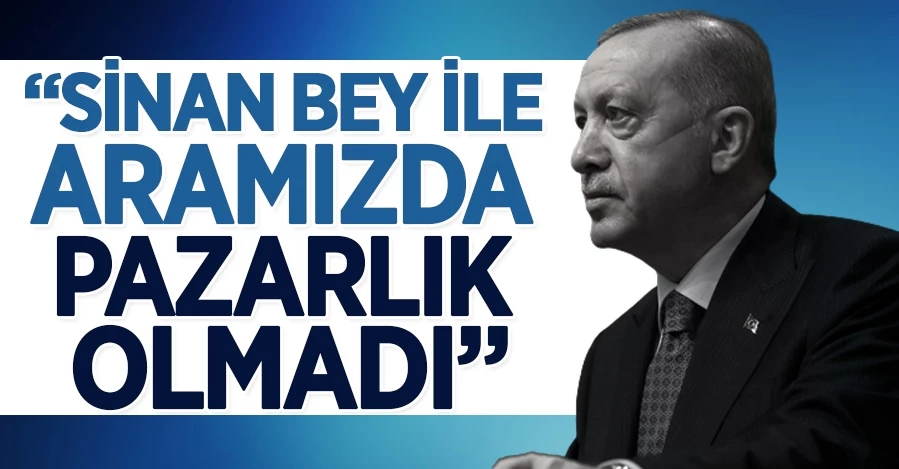  Cumhurbaşkanı Erdoğan: “Sinan Bey ile aramızda pazarlık olmadı”   