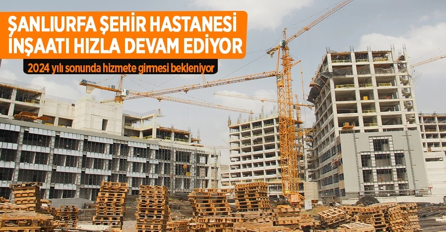 Bin 700 yataklı Şanlıurfa Şehir Hastanesi inşaatı hızla devam ediyor