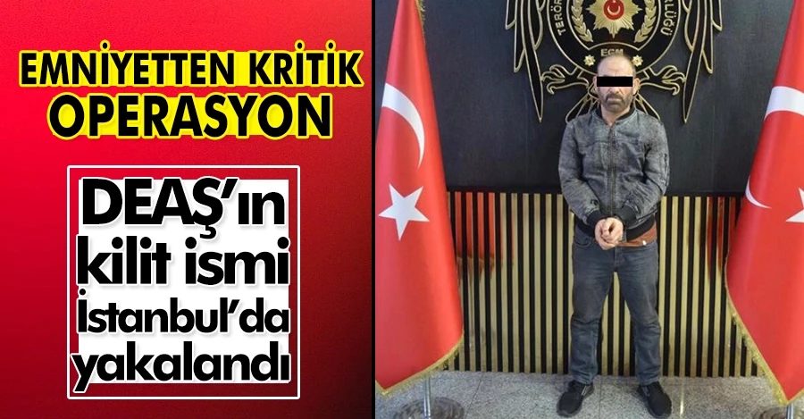 Emniyetten kritik operasyon: DEAŞ’ın kilit ismi İstanbul’da yakalandı 