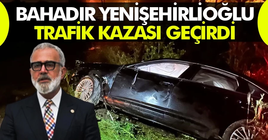 AK Parti Grup Başkanvekili Bahadır Yenişehirlioğlu kaza geçirdi