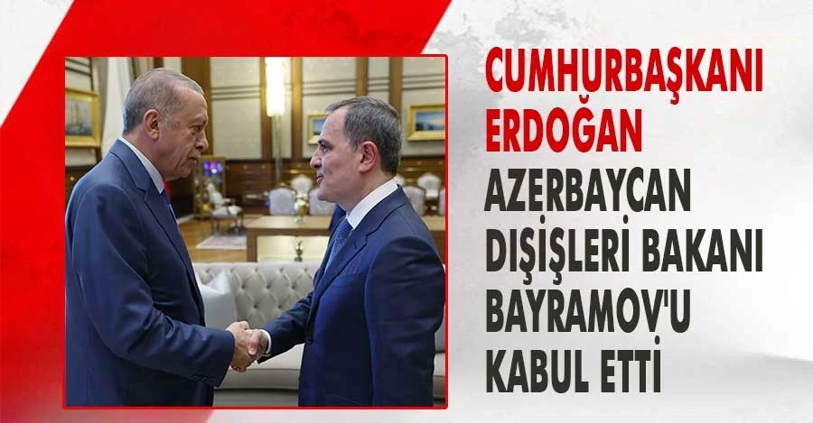 Cumhurbaşkanı Erdoğan Azerbaycan Dışişleri Bakanı Bayramov