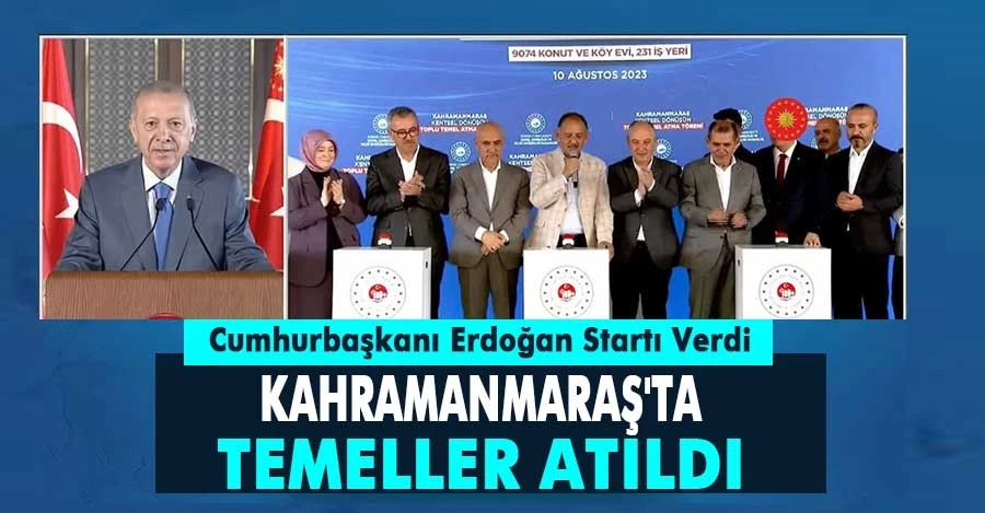  Cumhurbaşkanı Erdoğan startı verdi, Kahramanmaraş’ta ilk temeller atıldı   