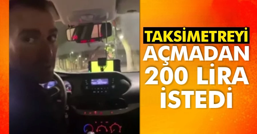 Taksi şoförü taksimetreyi açmadan müşterilerden  200 lira istedi