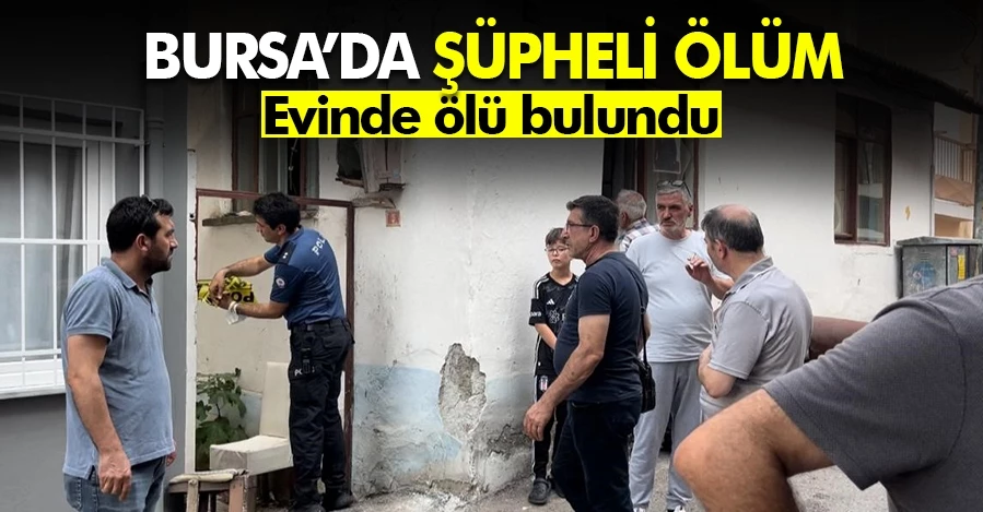  Bursa’da şüpheli ölüm...Evinde ölü bulundu   