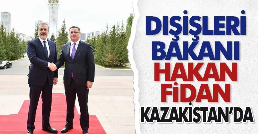 Dışişleri Bakanı Fidan Kazakistan’da 