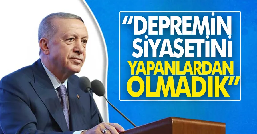  Cumhurbaşkanı Erdoğan: Depremin siyasetini yapanlardan olmadık