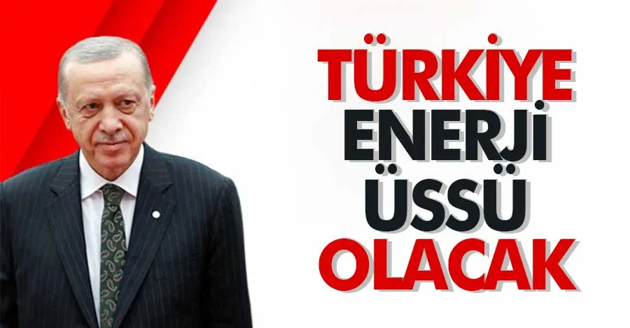 Cumhurbaşkanı Erdoğan: Ülkemizi enerji üssü haline getireceğiz