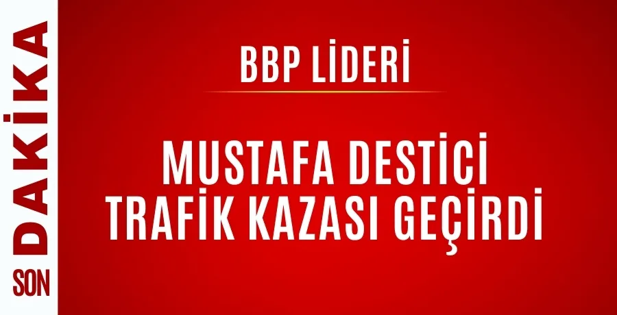 BBP Lideri Mustafa Destici trafik kazası geçirdi