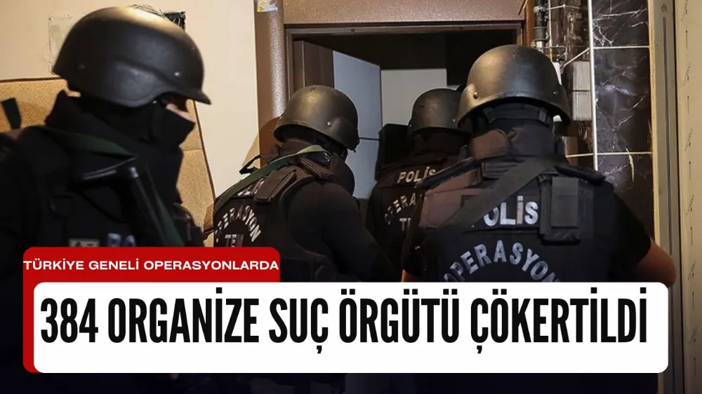 Türkiye geneli operasyonlarda 384 organize suç örgütü çökertildi