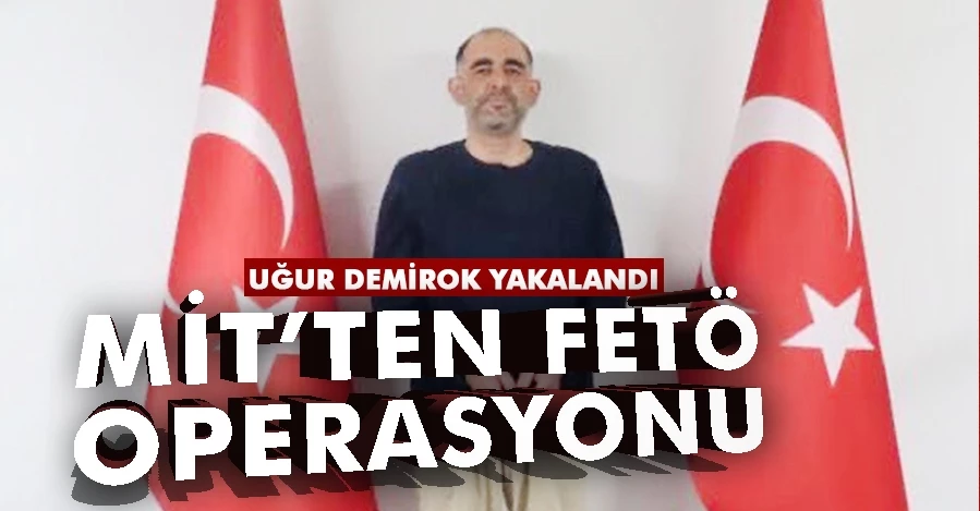 MİT’ten FETÖ operasyonu: Uğur Demirok yakalandı