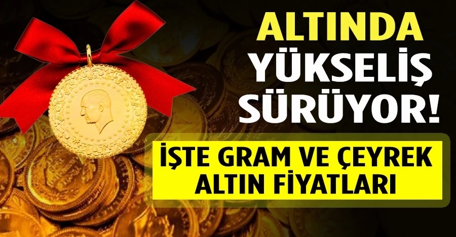 ALTINDA YÜKSELİŞ SÜRÜYOR! İşte gram-çeyrek altın fiyatları
