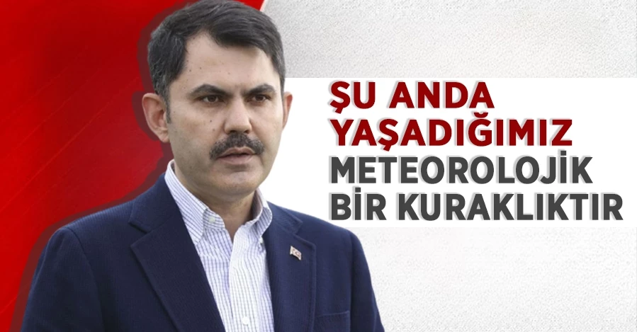 Bakan Kurumı: Şu anda yaşadığımız meteorolojik bir kuraklıktır