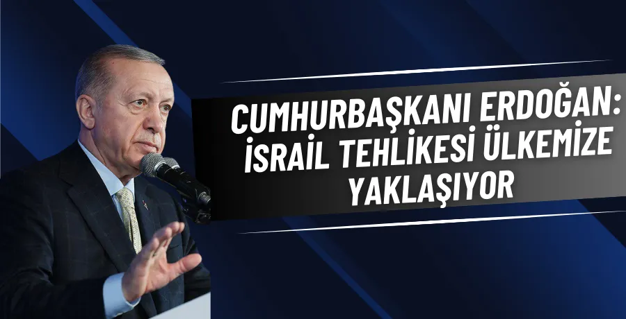 Cumhurbaşkanı Erdoğan: İsrail tehlikesi ülkemize yaklaşıyor