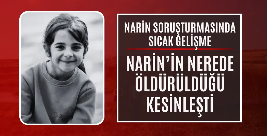 Narin soruşturmasında yeni gelişme: Evinde öldürüldüğü kesinleşti