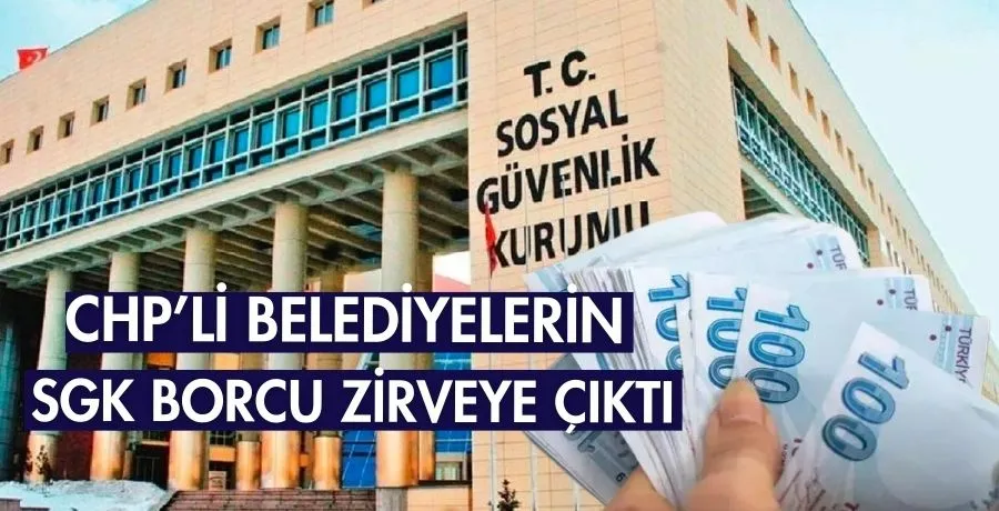 CHP’li belediyelerin SGK borcu zirveye çıktı