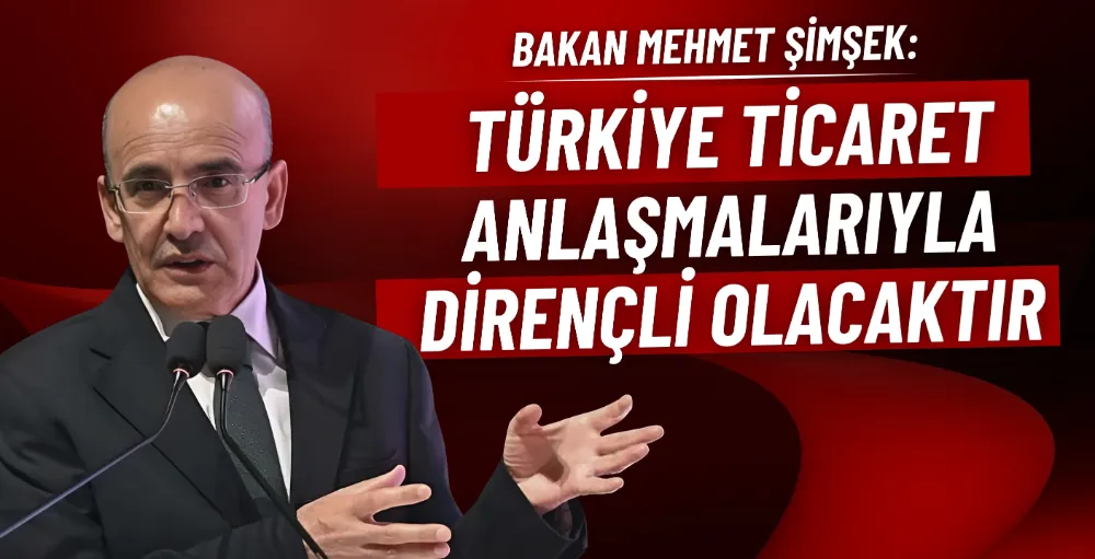 Bakan Şimşek: Türkiye ticaret anlaşmalarıyla dirençli olacaktır