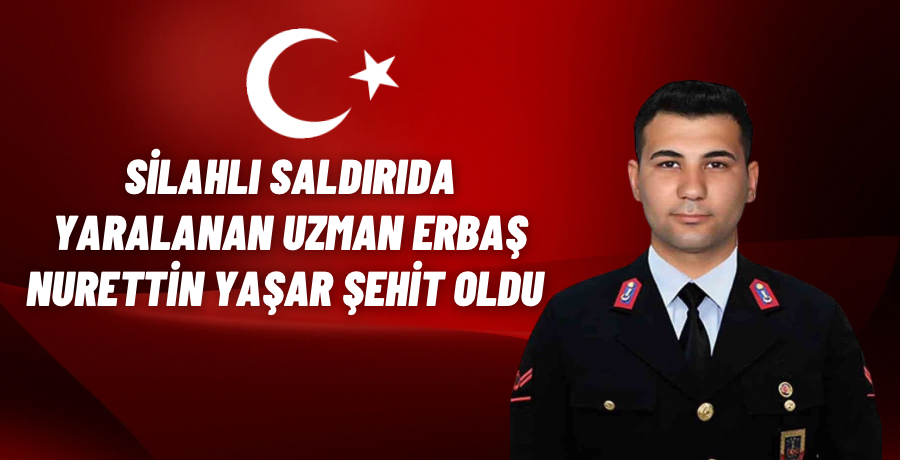 Silahlı saldırıda yaralanan Uzman Erbaş Nurettin YAŞAR şehit oldu 