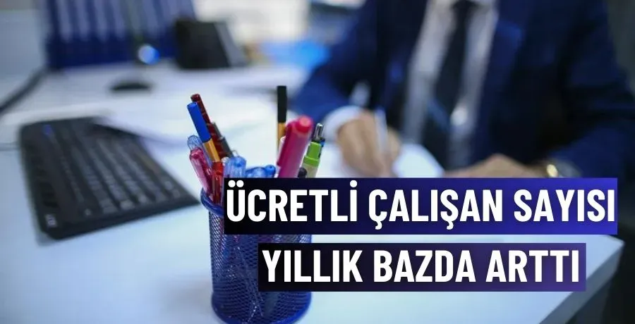 Ücretli çalışan sayısı yıllık bazda arttı