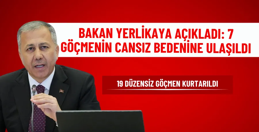 BAKAN YERLİKAYA AÇIKLADI: 7 GÖÇMENİN CANSIZ BEDENİNE ULAŞILDI