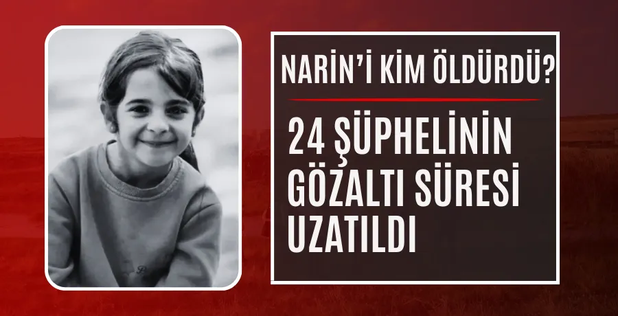 SON DAKİKA: Narin Güran cinayetinde 24 şüphelinin gözaltı süresi uzatıldı