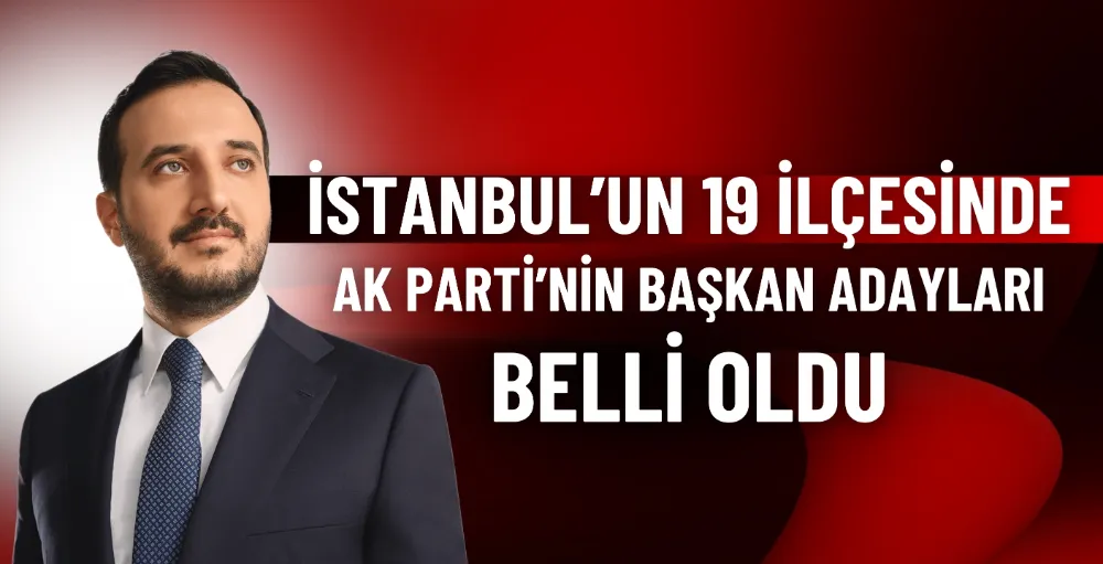 İstanbul’un 19 ilçesinde AK Parti başkan adayları belirlendi