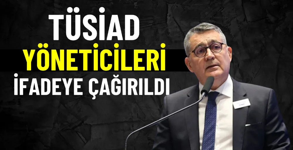 TÜSİAD yöneticileri ifadeye çağırıldı