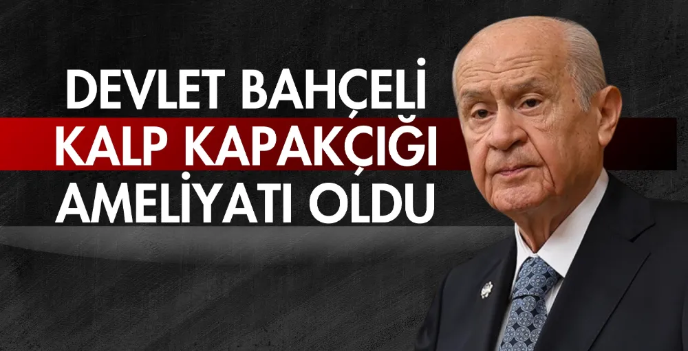 Devlet Bahçeli kalp kapakçığı ameliyatı oldu