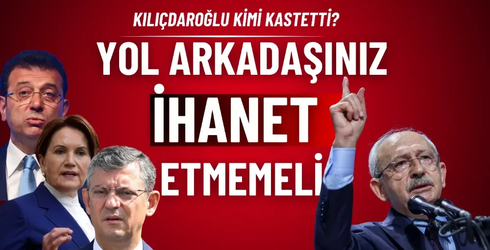 Kılıçdaroğlu: “Yol arkadaşınız ihanet etmemeli”