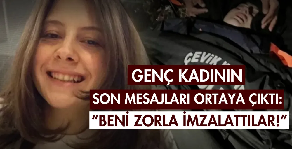 Genç kadının son mesajları ortaya çıktı: “Beni zorla imzalattılar!”