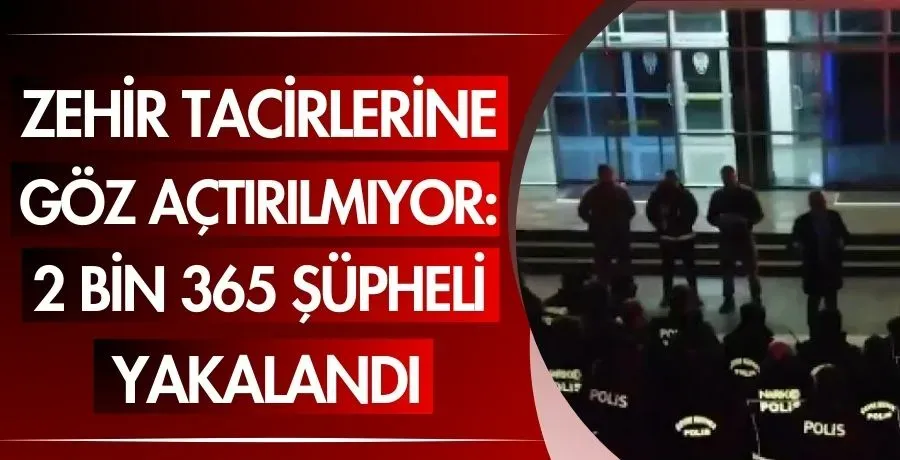 Zehir tacirlerine göz açtırılmıyor: 2 bin 365 şüpheli yakalandı