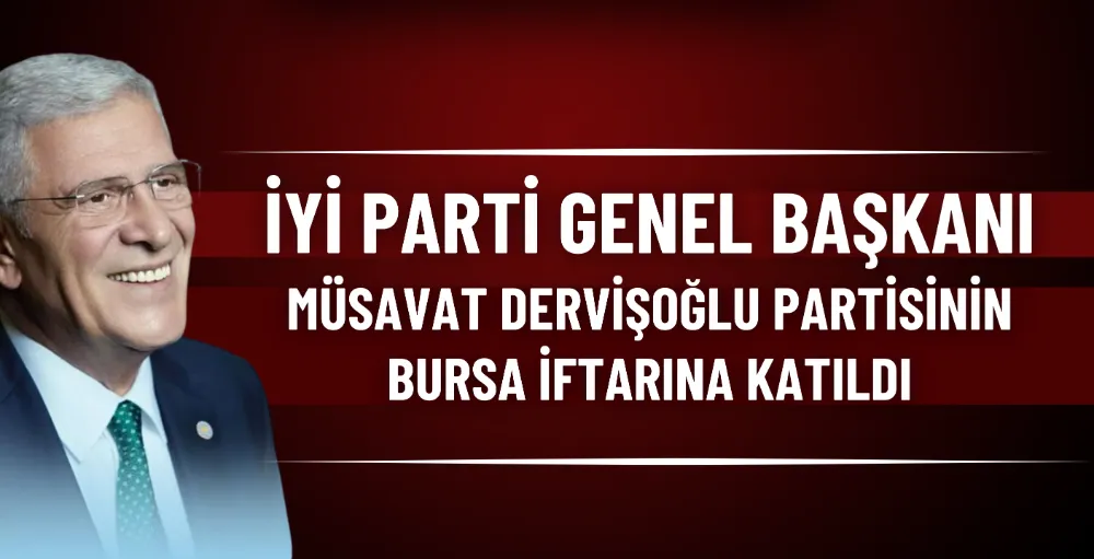 İYİ Parti Genel Başkanı Müsavat Dervişoğlu, partisinin Bursa iftarına katıldı