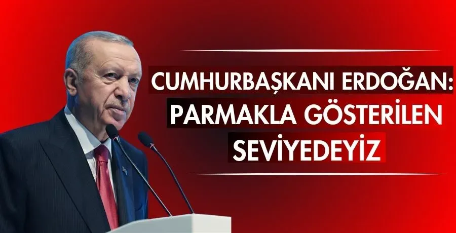 Cumhurbaşkanı Erdoğan: Parmakla gösterilen seviyedeyiz