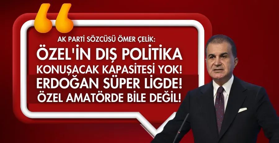 AK Parti Sözcüsü Ömer Çelik: Özel’in dış politika konuşacak kapasitesi yok