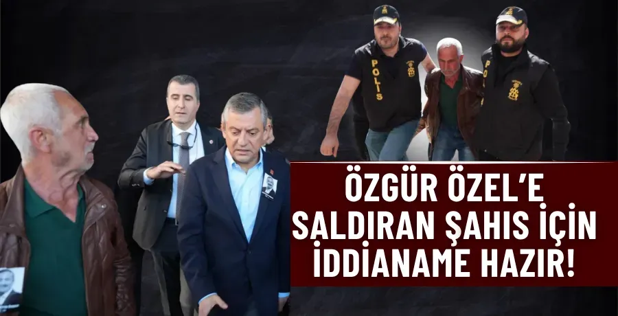 Özgür Özel’e saldıran şahıs için iddianame hazır!